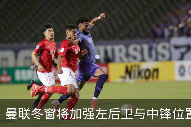 曼联冬窗将加强左后卫与中锋位置，弥补夏季引援失误